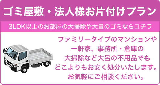 【ゴミ屋敷・法人様お片付けプラン】ファミリータイプのマンションや一軒家、事務所・倉庫の大掃除など大量の不用品でもどこよりもお安く処分いたします。お気軽にご相談ください。