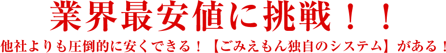 業界最安値に挑戦！！他社よりも圧倒的に安くできる！【ごみえもん独自のシステム】がある！