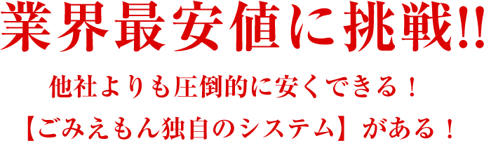 業界最安値に挑戦！！他社よりも圧倒的に安くできる！【ごみえもん独自のシステム】がある！