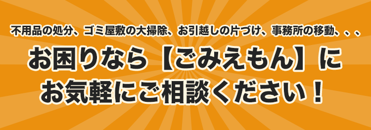不用品の処分、ゴミ屋敷の大掃除、お引越しの片づけ、事務所の移動、、、お困りなら【ごみえもん】にお気軽にご相談ください！