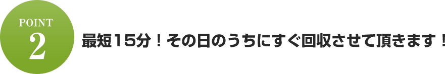最短15分！その日のうちにすぐ回収させて頂きます！