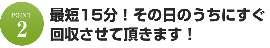 最短15分！その日のうちにすぐ回収させて頂きます！