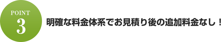明確な料金体系でお見積り後の追加料金なし！