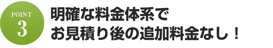 明確な料金体系でお見積り後の追加料金なし！