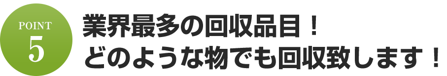 業界最多の回収品目！どのような物でも回収致します！